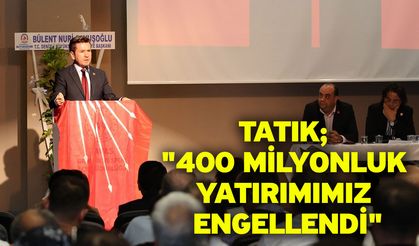 Tatık; "400 milyonluk yatırımımız engellendi"