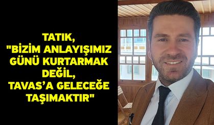 Tatık, "Bizim anlayışımız günü kurtarmak değil, Tavas’a geleceğe taşımaktır"