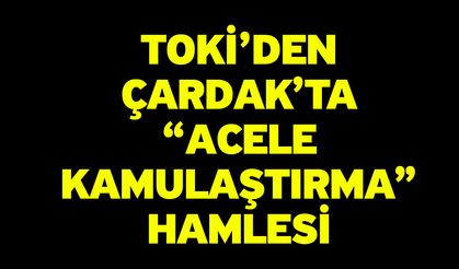 TOKİ’den Çardak’ta “Acele Kamulaştırma” Hamlesi