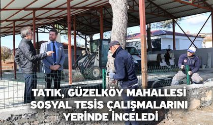 Tatık, Güzelköy Mahallesi Sosyal Tesis çalışmalarını yerinde inceledi