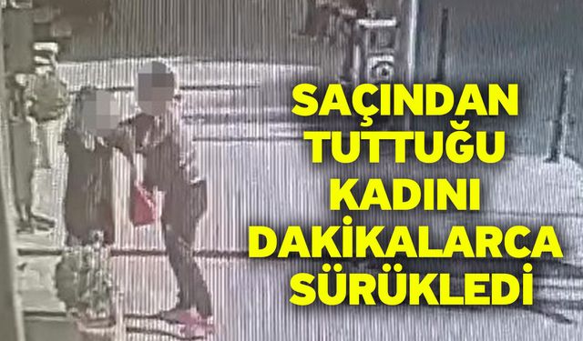 Saçından tuttuğu kadını dakikalarca sürükledi