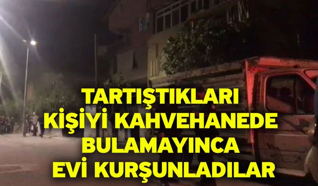 Tartıştıkları Kişiyi Kahvehanede Bulamayınca Evi Kurşunladılar