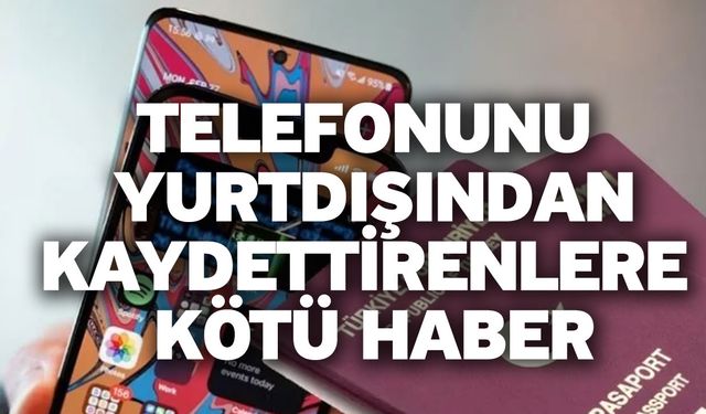 Telefonunu Yurtdışından Kaydettirenlere Kötü Haber       