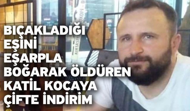 Bıçakladığı eşini eşarpla boğarak öldüren katil kocaya çifte indirim