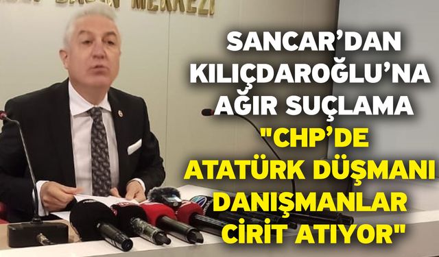 Sancar’dan Kılıçdaroğlu’na ağır suçlama "CHP’de Atatürk düşmanı danışmanlar cirit atıyor"