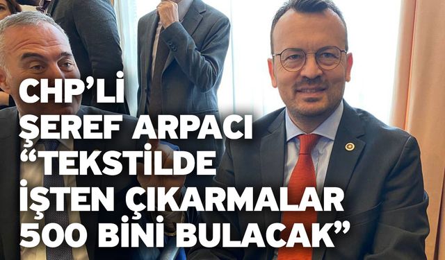 CHP’li Şeref Arpacı “Tekstilde işten çıkarmalar 500 bini bulacak”