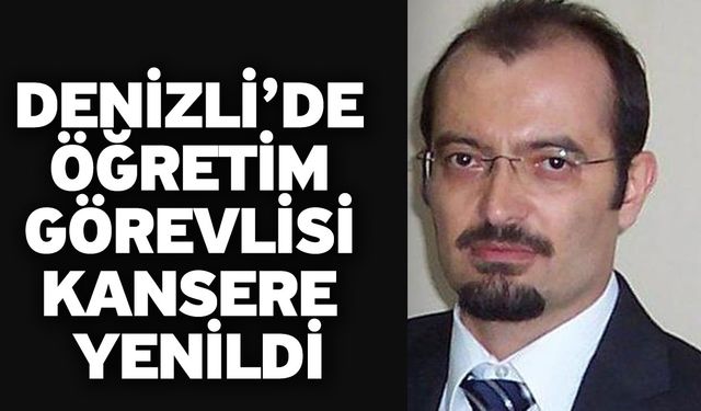 Denizli’de öğretim görevlisi kansere yenildi