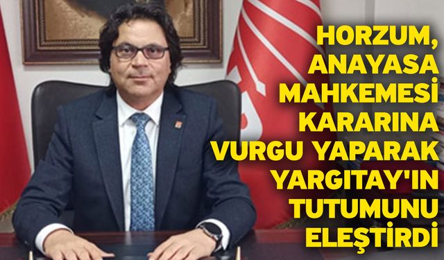 Horzum, Anayasa Mahkemesi Kararına Vurgu Yaparak Yargıtay'ın Tutumunu Eleştirdi