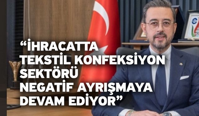 “İhracatta Tekstil Konfeksiyon Sektörü Negatif Ayrışmaya Devam Ediyor”