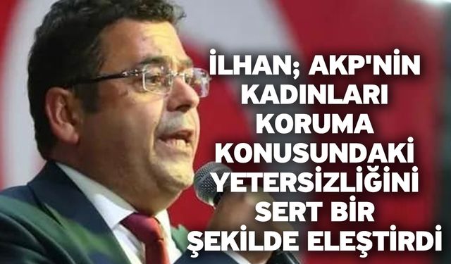 İlhan; AKP'nin Kadınları Koruma Konusundaki Yetersizliğini Sert Bir Şekilde Eleştirdi