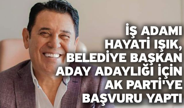 İş Adamı Hayati Işık, Belediye Başkan Aday Adaylığı İçin AK Parti'ye Başvuru Yaptı