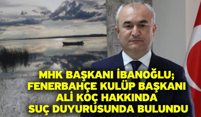 MHK Başkanı İbanoğlu; Fenerbahçe Kulüp Başkanı Ali Koç Hakkında Suç Duyurusunda Bulundu