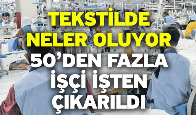 Tekstilde neler oluyor! 50’den fazla işçi işten çıkarıldı