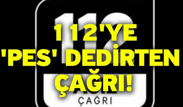 112'ye 'Pes' dedirten çağrı!