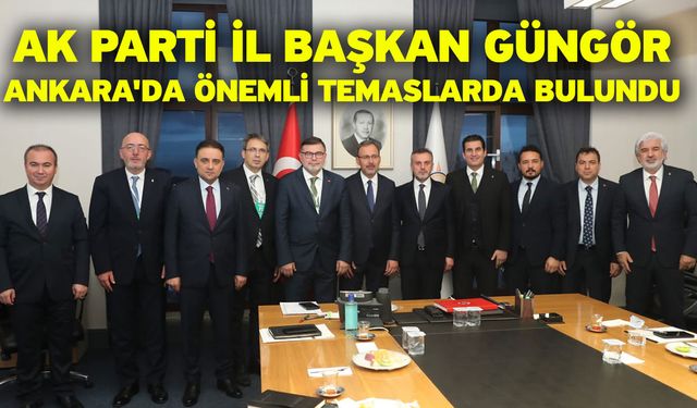 AK Parti İl Başkan Güngör, Ankara'da önemli temaslarda bulundu