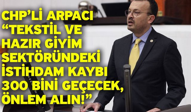 CHP’li Arpacı “Tekstil Ve Hazır Giyim Sektöründeki İstihdam Kaybı 300 Bini Geçecek, Önlem Alın!”