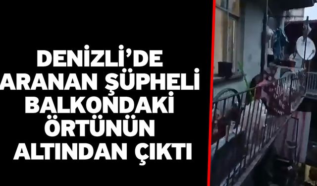 Denizli’de aranan şüpheli balkondaki örtünün altından çıktı