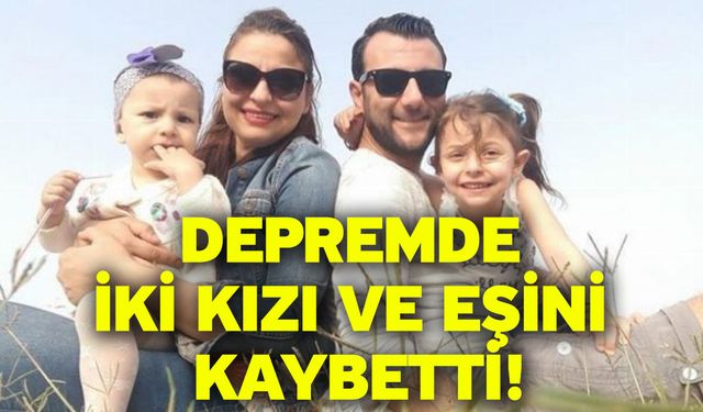 Depremde iki kızı ve eşini kaybetti!