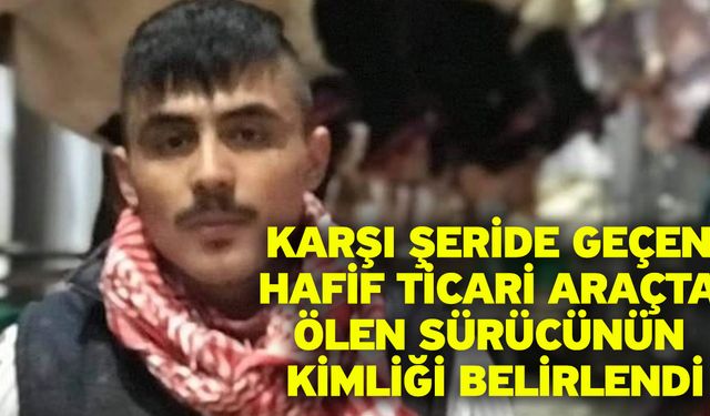 Karşı şeride geçen hafif ticari araçta ölen sürücünün kimliği belirlendi