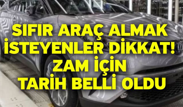 Sıfır araç almak isteyenler dikkat! Zam için tarih belli oldu