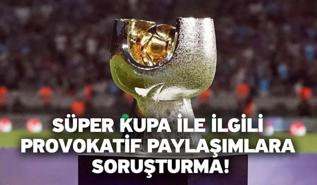 Süper Kupa ile ilgili provokatif paylaşımlara soruşturma!