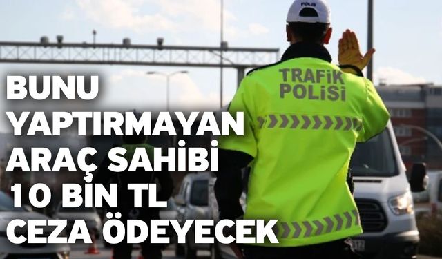 Bunu yaptırmayan araç sahibi 10 bin TL ceza ödeyecek