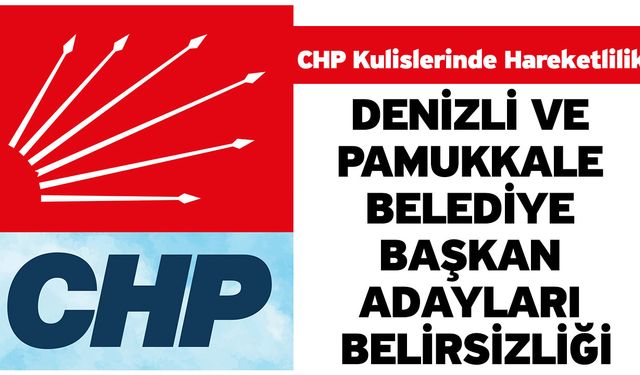 CHP kulislerinde hareketlilik: Denizli ve Pamukkale belediye başkan adayları belirsizliği