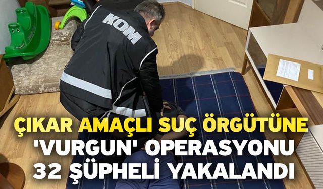 Çıkar amaçlı suç örgütüne 'vurgun' operasyon! 32 şüpheli yakalandı