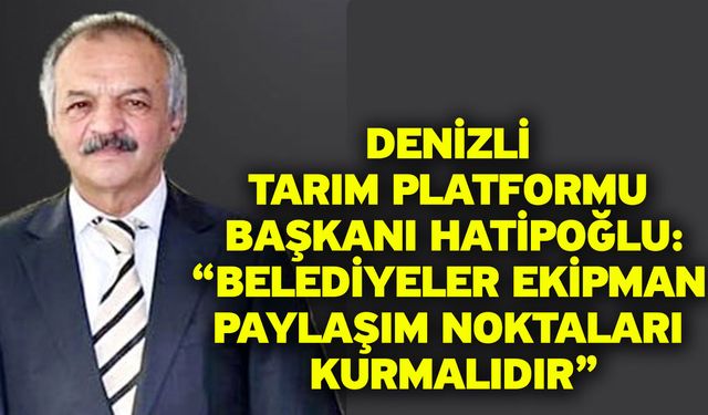 Denizli Tarım Platformu Başkanı Hatipoğlu: “Belediyeler ekipman paylaşım noktaları kurmalıdır”