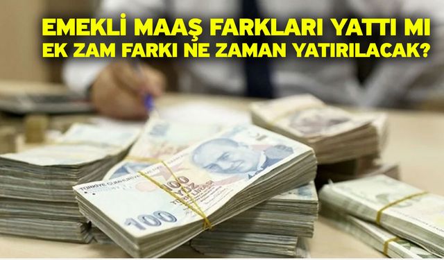 Emekli maaş farkları yattı mı, ek zam farkı ne zaman yatırılacak?