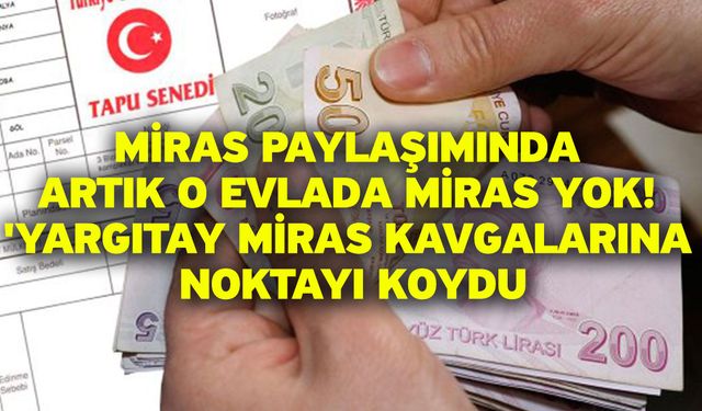 Miras paylaşımında artık o evlada miras yok! 'Yargıtay miras kavgalarına noktayı koydu