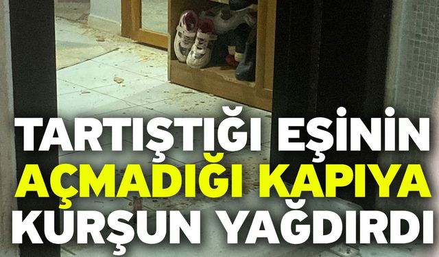 Tartıştığı eşinin açmadığı kapıya kurşun yağdırdı