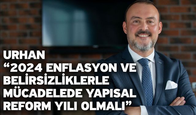 Urhan “2024 Enflasyon ve Belirsizliklerle Mücadelede Yapısal Reform Yılı Olmalı”