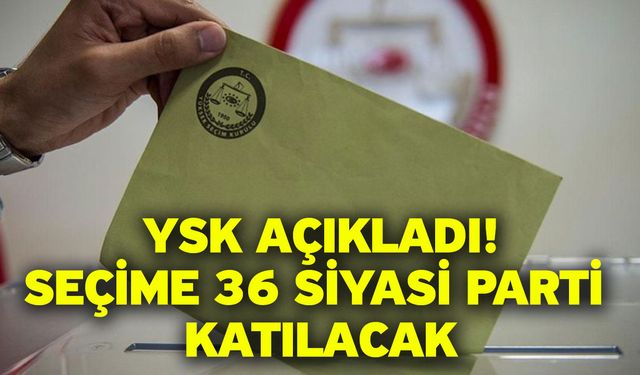 YSK açıkladı! Seçime 36 siyasi parti katılacak