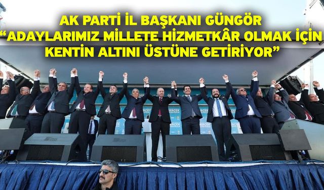 AK Parti İl Başkanı Güngör “Adaylarımız millete hizmetkâr olmak için kentin altını üstüne getiriyor”