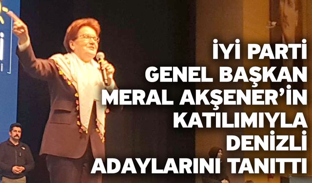 İYİ Parti, Genel Başkan Meral Akşener’in Katılımıyla Denizli Adaylarını Tanıttı
