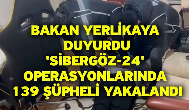 Bakan Yerlikaya duyurdu: 'Sibergöz-24' operasyonlarında 139 şüpheli yakalandı