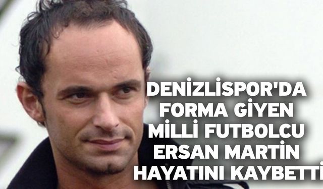 Denizlispor'da Forma Giyen Milli Futbolcu Ersan Martin Hayatını Kaybetti