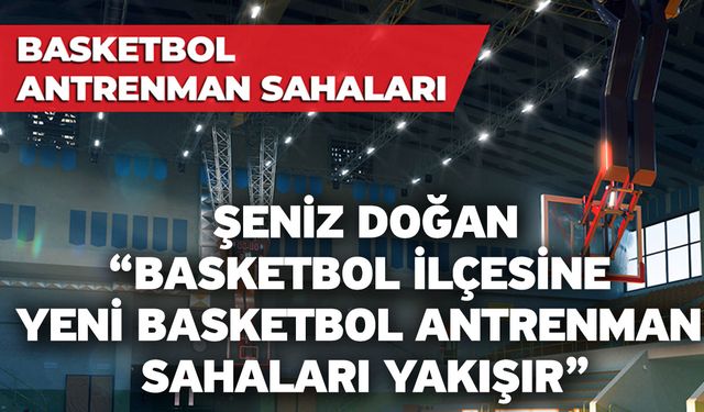 Şeniz Doğan, “Basketbol ilçesine yeni basketbol antrenman sahaları yakışır”