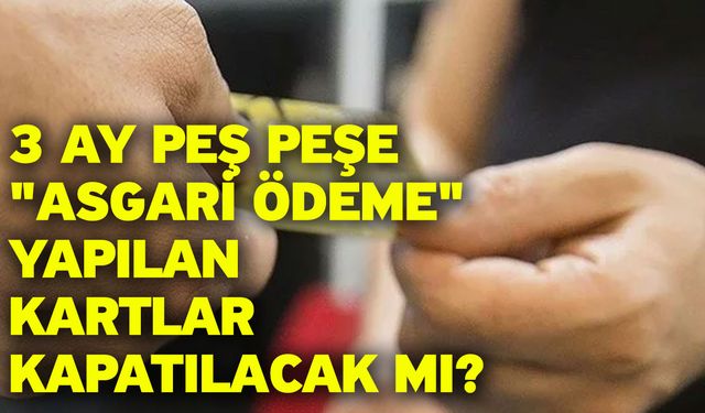 3 ay peş peşe "asgari ödeme" yapılan kartlar kapatılacak mı? Açıklama geldi