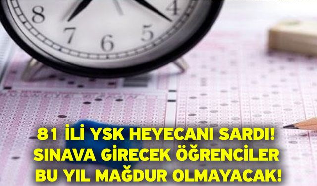 81 ili YSK heyecanı sardı! Sınava girecek öğrenciler bu yıl mağdur olmayacak!