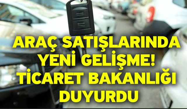 Araç satışlarında yeni gelişme! Ticaret Bakanlığı duyurdu