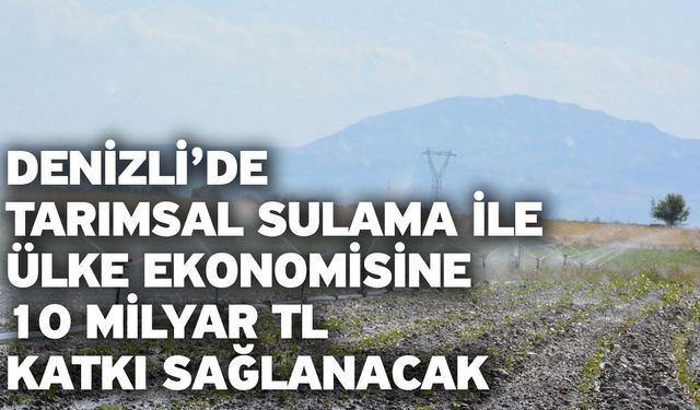 Denizli’de tarımsal sulama ile ülke ekonomisine 10 milyar TL katkı sağlanacak