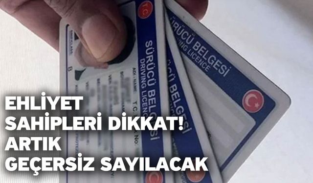 Ehliyet sahipleri dikkat! Artık geçersiz sayılacak