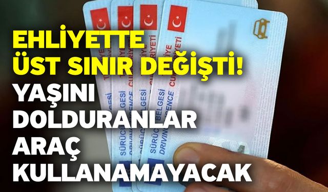 Ehliyette üst sınır değişti! Yaşını dolduranlar araç kullanamayacak