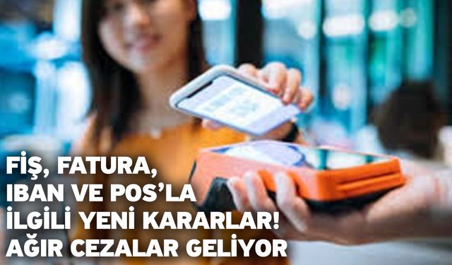 Fiş, fatura, IBAN ve POS’la ilgili yeni kararlar! Ağır cezalar geliyor