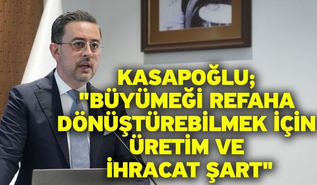 Kasapoğlu; "Büyümeği refaha dönüştürebilmek için üretim ve ihracat şart"