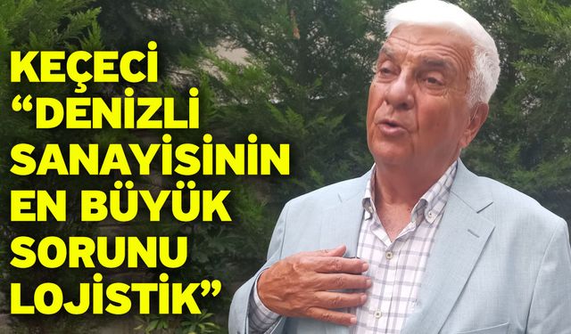 Keçeci “Denizli sanayisinin en büyük sorunu lojistik”