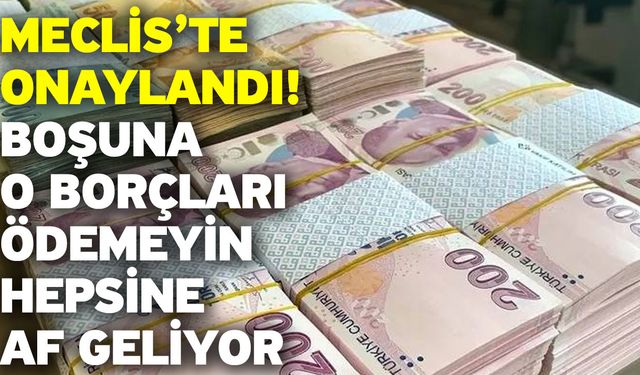 Meclis’te onaylandı! Boşuna o borçları ödemeyin hepsine af geliyor