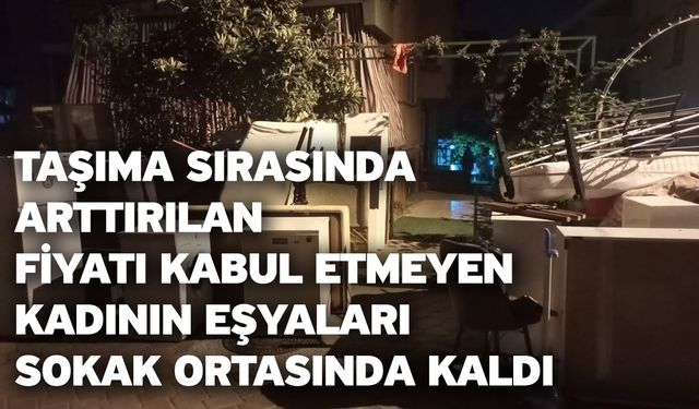 Taşıma sırasında arttırılan fiyatı kabul etmeyen kadının eşyaları sokak ortasında kaldı